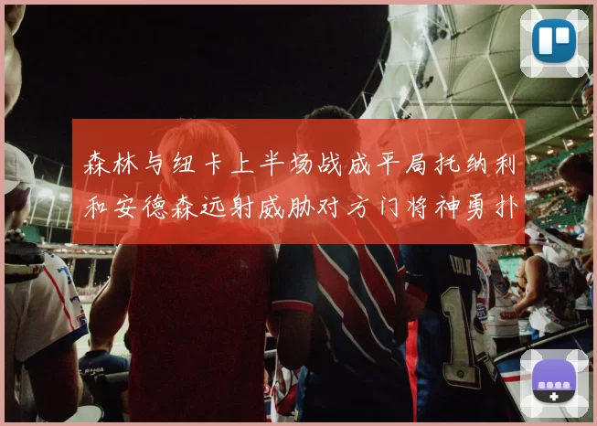 森林与纽卡上半场战成平局托纳利和安德森远射威胁对方门将神勇扑救