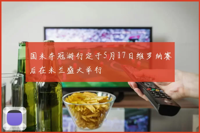 国米夺冠游行定于5月17日维罗纳赛后在米兰盛大举行