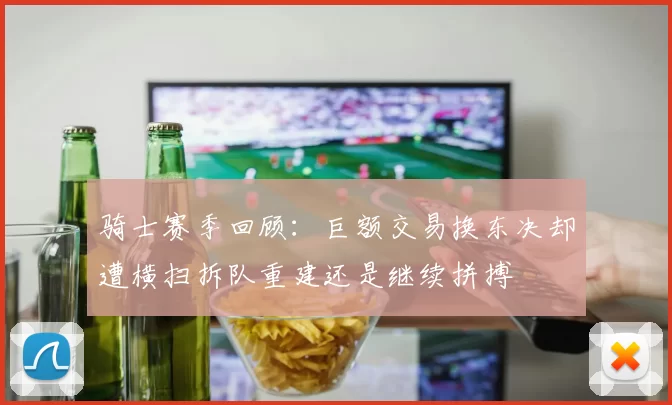骑士赛季回顾：巨额交易换东决却遭横扫拆队重建还是继续拼搏
