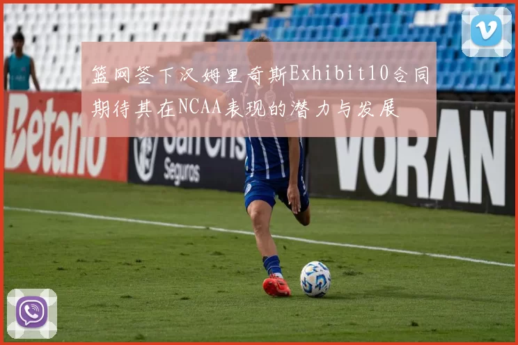 篮网签下汉姆里奇斯Exhibit10合同期待其在NCAA表现的潜力与发展
