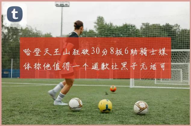 哈登天王山狂砍30分8板6助骑士媒体称他值得一个道歉让黑子无话可说