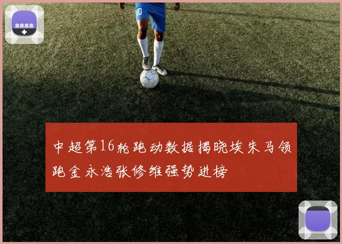 中超第16轮跑动数据揭晓埃朱马领跑金永浩张修维强势进榜