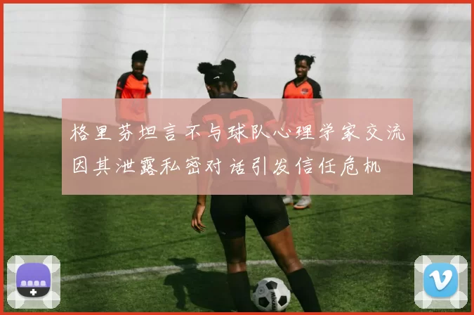 格里芬坦言不与球队心理学家交流因其泄露私密对话引发信任危机