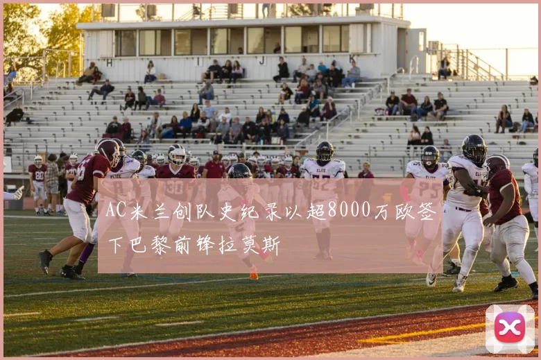 AC米兰创队史纪录以超8000万欧签下巴黎前锋拉莫斯