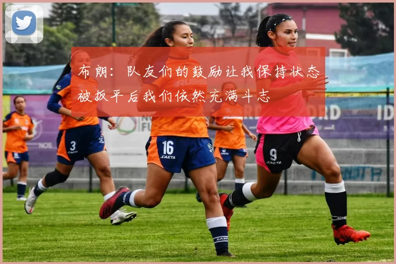 布朗：队友们的鼓励让我保持状态被扳平后我们依然充满斗志