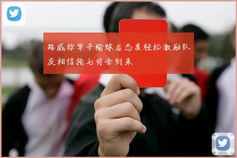 路威称华子输球后态度轻松激励队友相信抢七将会到来