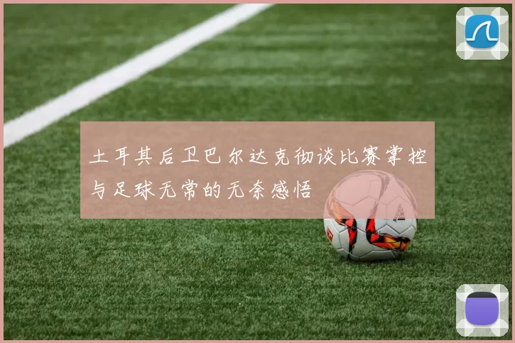 土耳其后卫巴尔达克彻谈比赛掌控与足球无常的无奈感悟