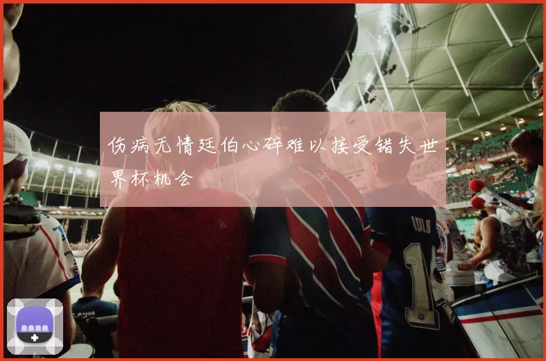 伤病无情廷伯心碎难以接受错失世界杯机会
