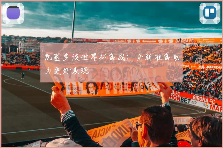 凯塞多谈世界杯备战：全新准备助力更好表现