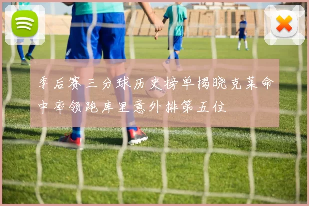 季后赛三分球历史榜单揭晓克莱命中率领跑库里意外排第五位