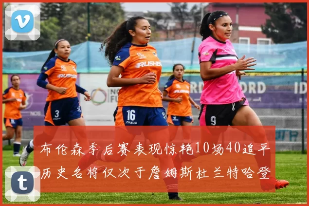 布伦森季后赛表现惊艳10场40追平历史名将仅次于詹姆斯杜兰特哈登