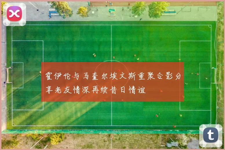 霍伊伦与马奎尔埃文斯重聚合影分享老友情深再续昔日情谊