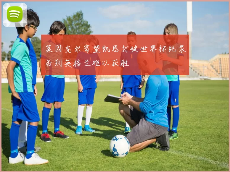莱因克尔寄望凯恩打破世界杯纪录否则英格兰难以获胜